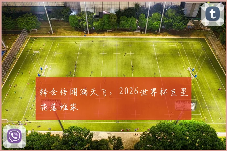 转会传闻满天飞,2026世界杯巨星花落谁家