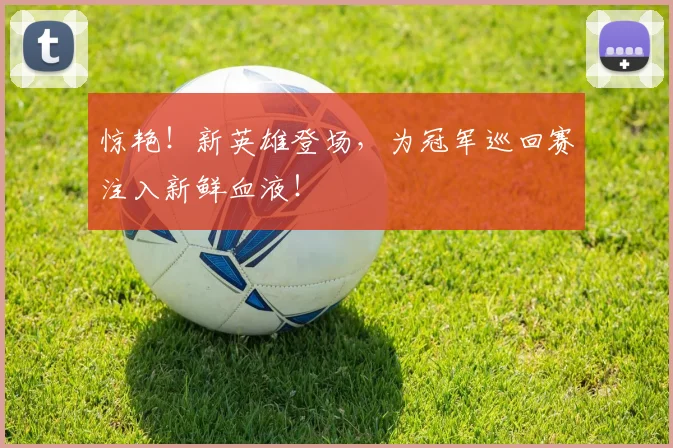 惊艳!新英雄登场,为冠军巡回赛注入新鲜血液!