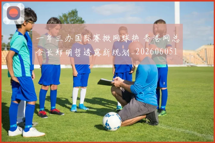 一年三办国际赛掀网球热 香港网总会长郑明哲透露新规划_20260605104025