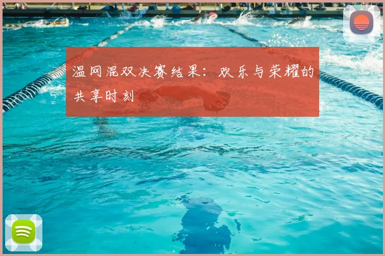 温网混双决赛结果:欢乐与荣耀的共享时刻