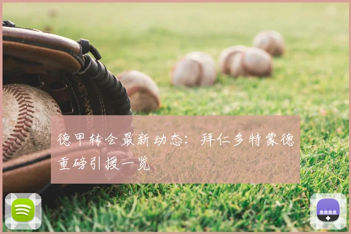 德甲转会最新动态:拜仁多特蒙德重磅引援一览
