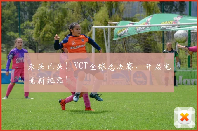 未来已来！VCT全球总决赛，开启电竞新纪元！