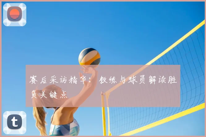 赛后采访精华：教练与球员解读胜负关键点