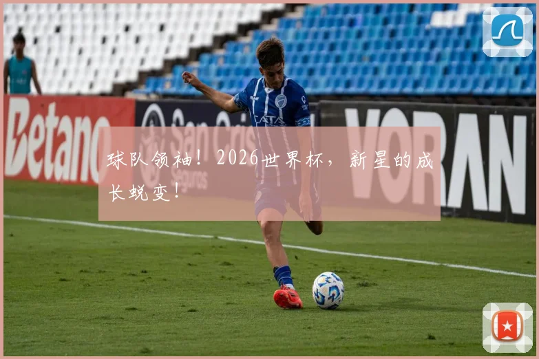 球队领袖！2026世界杯，新星的成长蜕变！