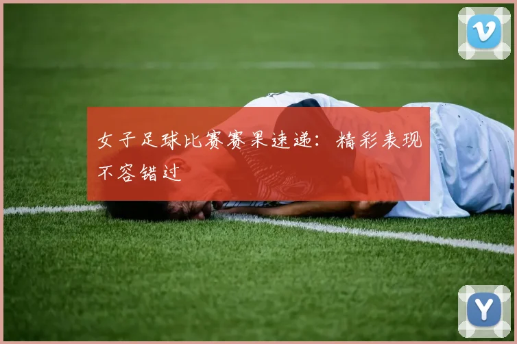 女子足球比赛赛果速递:精彩表现不容错过