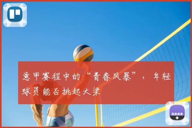 意甲赛程中的“青春风暴”,年轻球员能否挑起大梁
