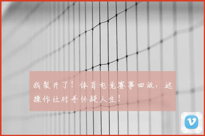 我裂开了!体育电竞赛事回放,这操作让对手怀疑人生!