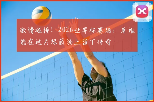 激情碰撞!2026世界杯赛场,看谁能在这片绿茵场上留下传奇