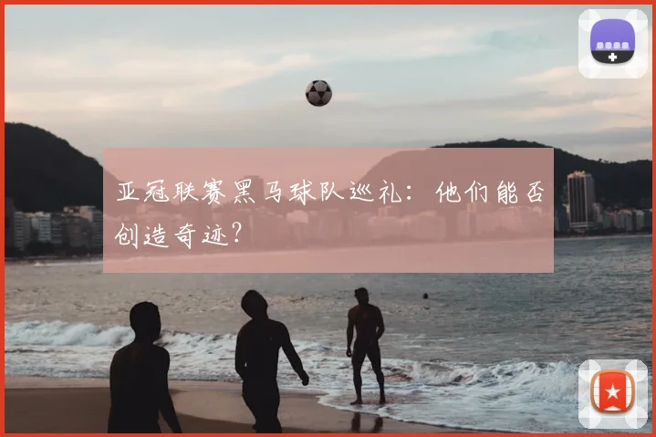 亚冠联赛黑马球队巡礼：他们能否创造奇迹？