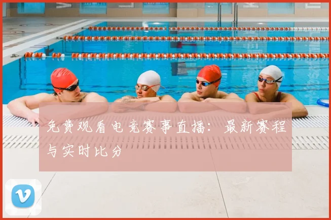 免费观看电竞赛事直播：最新赛程与实时比分