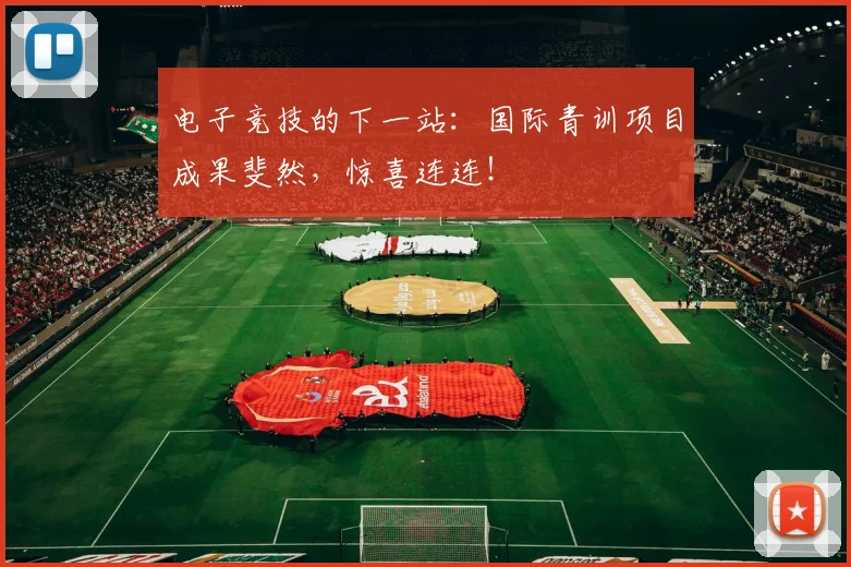 电子竞技的下一站：国际青训项目成果斐然，惊喜连连！