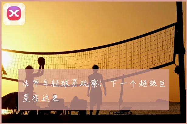 法甲年轻球员观察:下一个超级巨星在这里