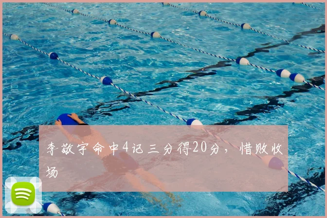 李敬宇命中4记三分得20分,惜败收场