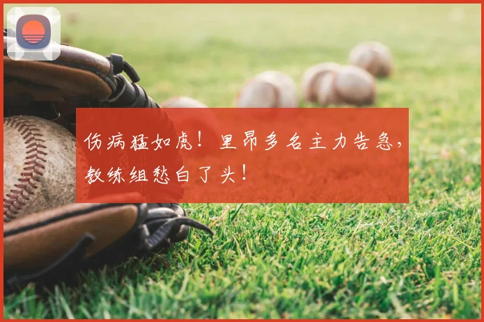 伤病猛如虎!里昂多名主力告急,教练组愁白了头!