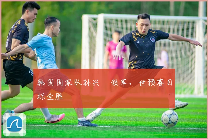 韩国国家队孙兴慜领军，世预赛目标全胜