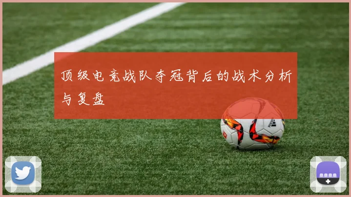 顶级电竞战队夺冠背后的战术分析与复盘