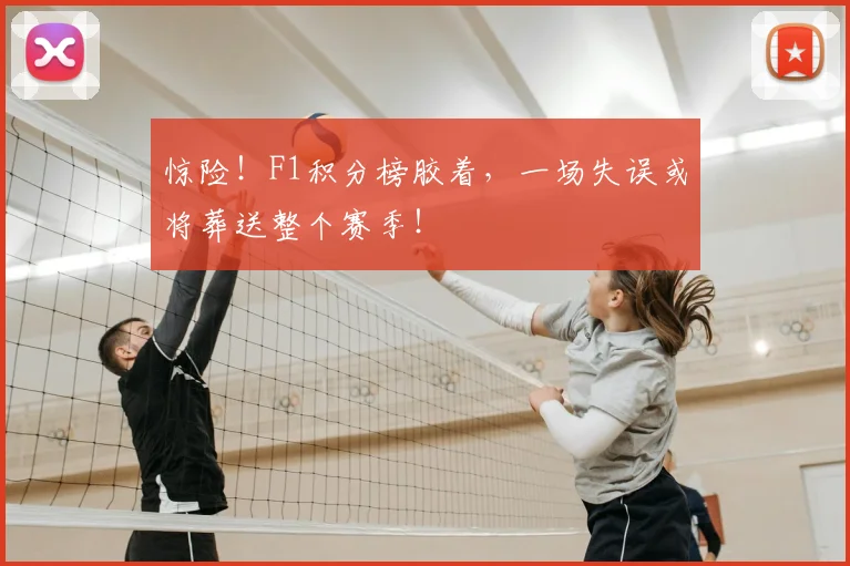 惊险！F1积分榜胶着，一场失误或将葬送整个赛季！