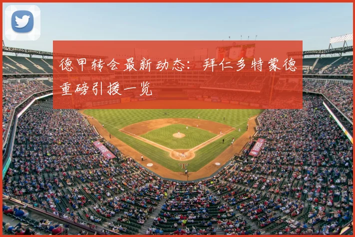 德甲转会最新动态：拜仁多特蒙德重磅引援一览