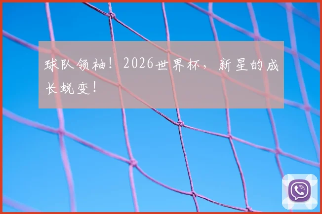 球队领袖！2026世界杯，新星的成长蜕变！