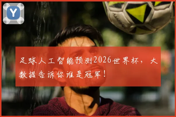 足球人工智能预测2026世界杯，大数据告诉你谁是冠军！