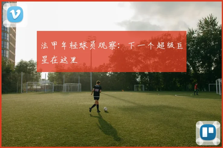 法甲年轻球员观察:下一个超级巨星在这里