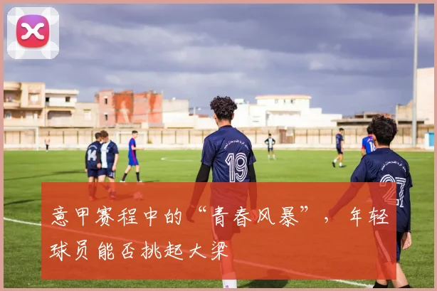 意甲赛程中的“青春风暴”,年轻球员能否挑起大梁