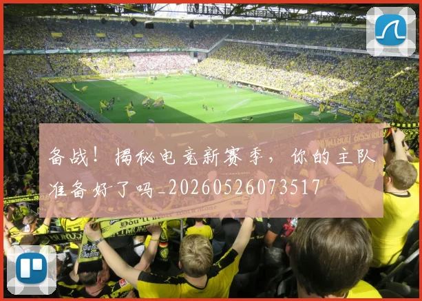 备战!揭秘电竞新赛季,你的主队准备好了吗_20260526073517