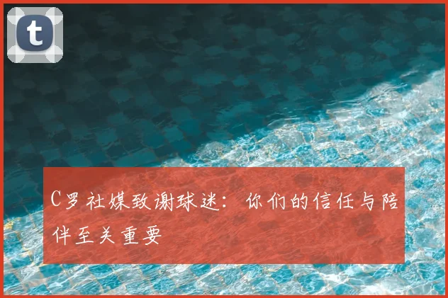 C罗社媒致谢球迷:你们的信任与陪伴至关重要