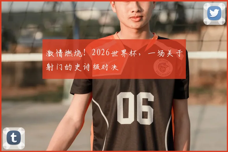 激情燃烧!2026世界杯,一场关于射门的史诗级对决