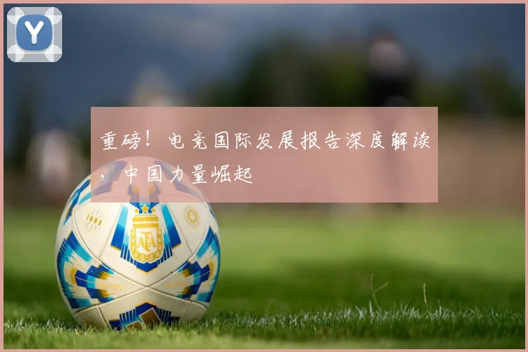 重磅!电竞国际发展报告深度解读,中国力量崛起