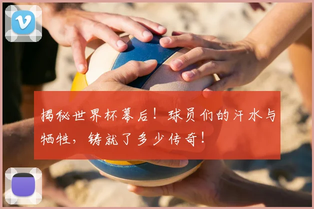揭秘世界杯幕后！球员们的汗水与牺牲，铸就了多少传奇！