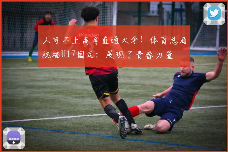 人可不上高考直通大学!体育总局祝福U17国足:展现了青春力量