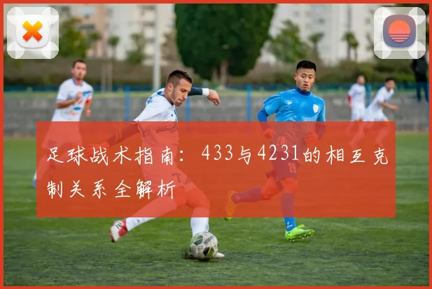 足球战术指南:433与4231的相互克制关系全解析