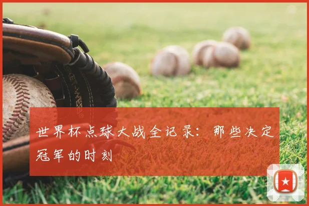 世界杯点球大战全记录:那些决定冠军的时刻