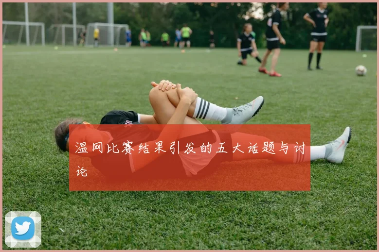 温网比赛结果引发的五大话题与讨论