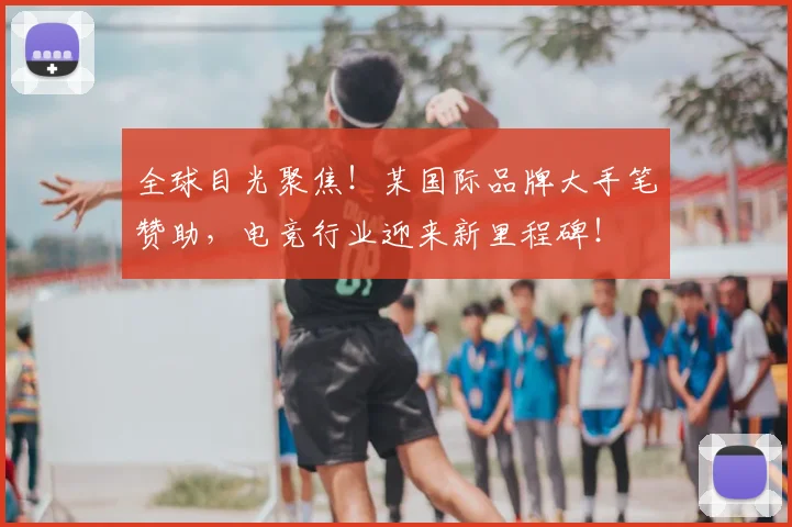 全球目光聚焦!某国际品牌大手笔赞助,电竞行业迎来新里程碑!