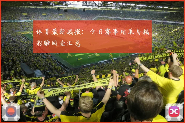 体育最新战报:今日赛事结果与精彩瞬间全汇总