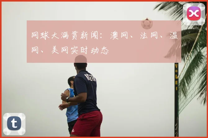 网球大满贯新闻:澳网、法网、温网、美网实时动态