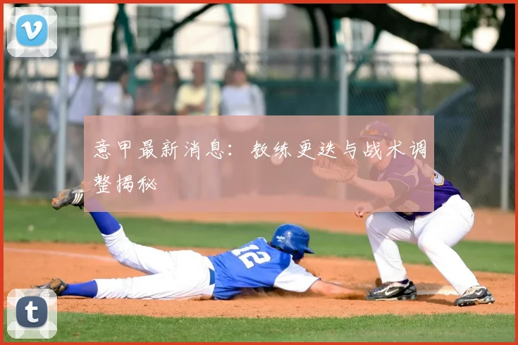 意甲最新消息:教练更迭与战术调整揭秘