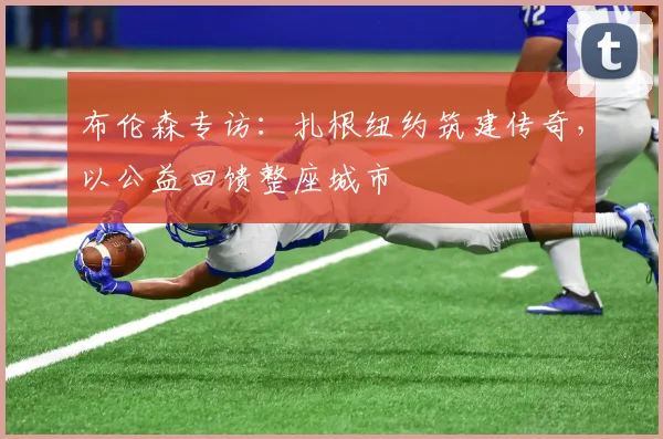 布伦森专访:扎根纽约筑建传奇,以公益回馈整座城市