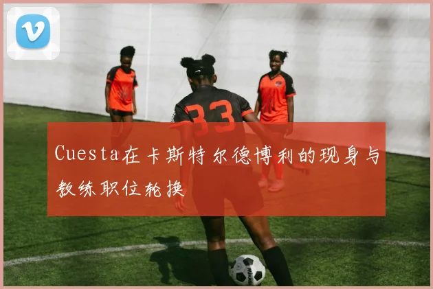 Cuesta在卡斯特尔德博利的现身与教练职位轮换