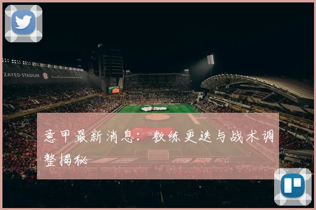 意甲最新消息:教练更迭与战术调整揭秘