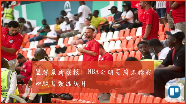 篮球最新战报:NBA全明星周末精彩回顾与数据统计