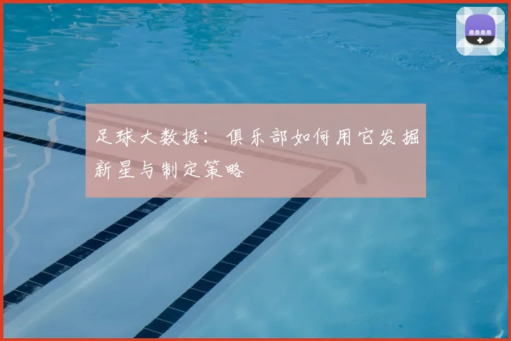 足球大数据:俱乐部如何用它发掘新星与制定策略