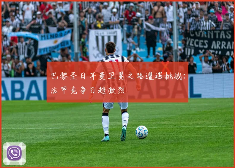 巴黎圣日耳曼卫冕之路遭遇挑战:法甲竞争日趋激烈