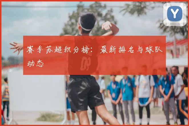 赛季苏超积分榜:最新排名与球队动态