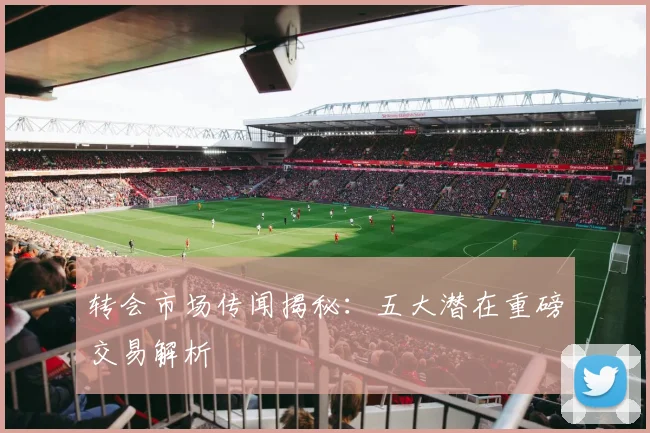 转会市场传闻揭秘:五大潜在重磅交易解析